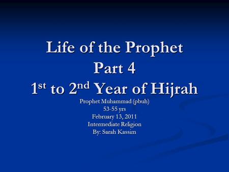 Life of the Prophet Part 4 1 st to 2 nd Year of Hijrah Prophet Muhammad (pbuh) 53-55 yrs February 13, 2011 Intermediate Religion By: Sarah Kassim.
