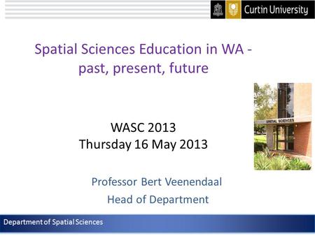 Spatial Sciences Education in WA - past, present, future WASC 2013 Thursday 16 May 2013 Professor Bert Veenendaal Head of Department.