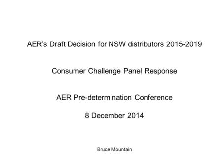AER’s Draft Decision for NSW distributors 2015-2019 Consumer Challenge Panel Response AER Pre-determination Conference 8 December 2014 Bruce Mountain.