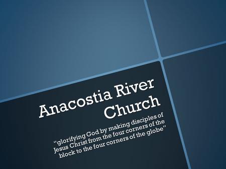 Anacostia River Church “glorifying God by making disciples of Jesus Christ from the four corners of the block to the four corners of the globe”