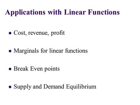 Cost, revenue, profit Marginals for linear functions Break Even points Supply and Demand Equilibrium Applications with Linear Functions.