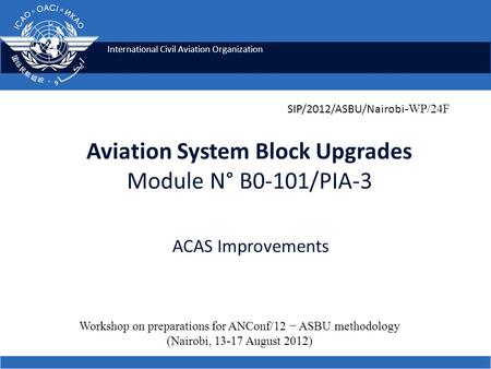 International Civil Aviation Organization Aviation System Block Upgrades Module N° B0-101/PIA-3 ACAS Improvements Workshop on preparations for ANConf/12.