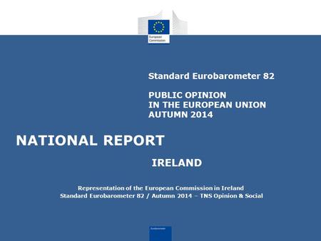 Standard Eurobarometer 82 PUBLIC OPINION IN THE EUROPEAN UNION AUTUMN 2014 NATIONAL REPORT IRELAND Representation of the European Commission in Ireland.