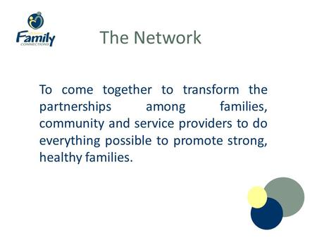 The Network To come together to transform the partnerships among families, community and service providers to do everything possible to promote strong,