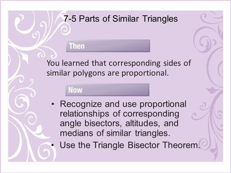7-5 Parts of Similar Triangles You learned that corresponding sides of similar polygons are proportional. Recognize and use proportional relationships.