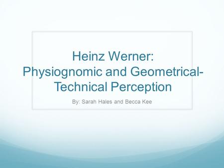 Heinz Werner: Physiognomic and Geometrical- Technical Perception By: Sarah Hales and Becca Kee.