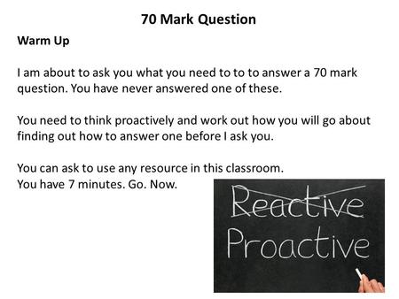 70 Mark Question Warm Up I am about to ask you what you need to to to answer a 70 mark question. You have never answered one of these. You need to think.