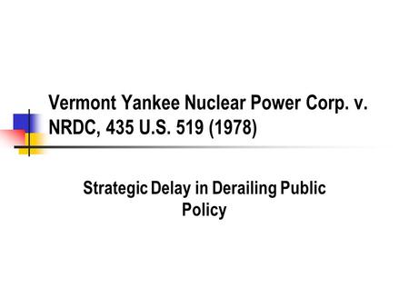 Vermont Yankee Nuclear Power Corp. v. NRDC, 435 U.S. 519 (1978) Strategic Delay in Derailing Public Policy.