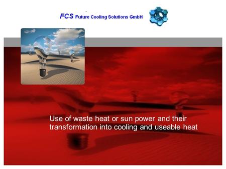GLOBAL + PARTNER SUSTAINABLE RISK MANAGEMENT Use of waste heat or sun power and their transformation into cooling and useable heat.