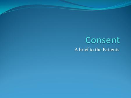 A brief to the Patients. What is consent? Dictionary definition is “verb: to agree to, noun; permission, agreement.” But what does that mean in medical.