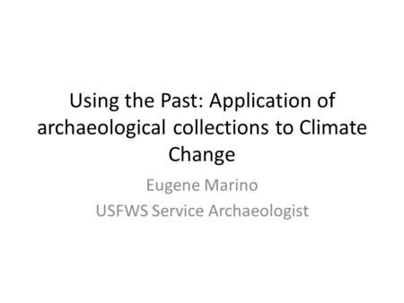 Using the Past: Application of archaeological collections to Climate Change Eugene Marino USFWS Service Archaeologist.