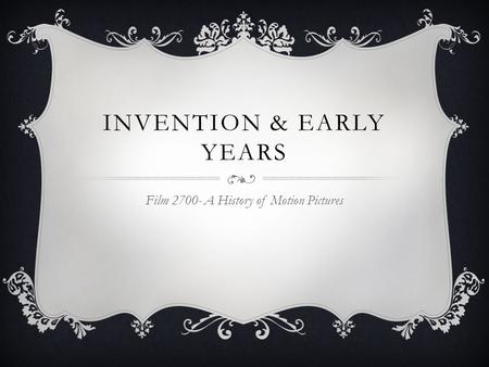 INVENTION & EARLY YEARS Film 2700- A History of Motion Pictures.