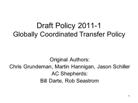1 Draft Policy 2011-1 Globally Coordinated Transfer Policy Original Authors: Chris Grundeman, Martin Hannigan, Jason Schiller AC Shepherds: Bill Darte,