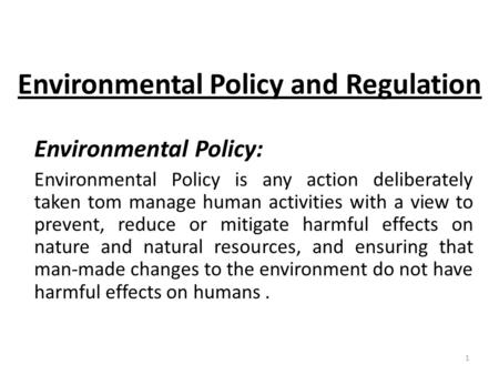 Environmental Policy and Regulation Environmental Policy: Environmental Policy is any action deliberately taken tom manage human activities with a view.
