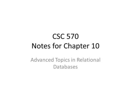 CSC 570 Notes for Chapter 10 Advanced Topics in Relational Databases.