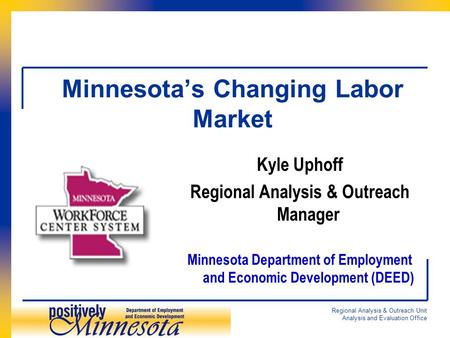 Regional Analysis & Outreach Unit Analysis and Evaluation Office Minnesota’s Changing Labor Market Kyle Uphoff Regional Analysis & Outreach Manager Minnesota.
