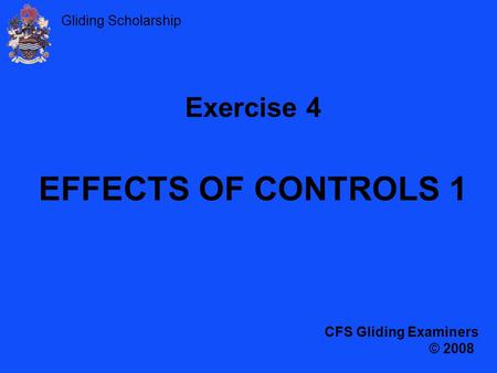 Exercise 4 EFFECTS OF CONTROLS 1 CFS Gliding Examiners © 2008.
