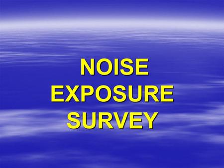 NOISE EXPOSURE SURVEY NOISE EXPOSURE SURVEY. Either the Mine Operator Or MSHA Can conduct a noise exposure survey on You. This presentation describes.