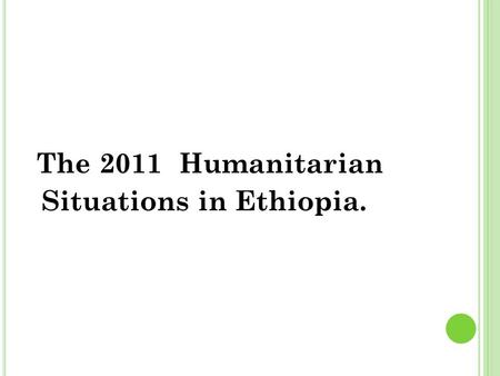 The 2011 Humanitarian Situations in Ethiopia.. The Humanitarian crises in the horn of Africa Covers countries Ethiopia, Djibouti, Somalia, Kenya,..........