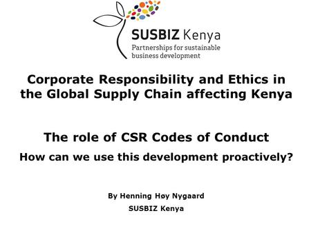 Corporate Responsibility and Ethics in the Global Supply Chain affecting Kenya The role of CSR Codes of Conduct How can we use this development proactively?