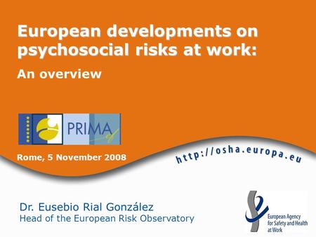 Dr. Eusebio Rial González Head of the European Risk Observatory European developments on psychosocial risks at work: An overview Rome, 5 November 2008.