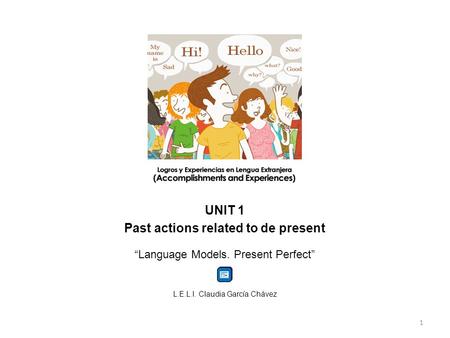 UNIT 1 Past actions related to de present “Language Models. Present Perfect” L.E.L.I. Claudia García Chávez 1.