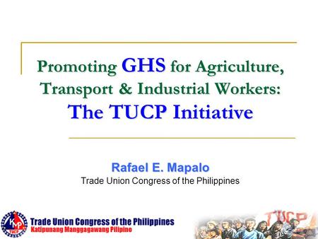 Promoting GHS for Agriculture, Transport & Industrial Workers: The TUCP Initiative Rafael E. Mapalo Trade Union Congress of the Philippines.