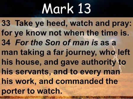 Mark 13 33 Take ye heed, watch and pray: for ye know not when the time is. 34 For the Son of man is as a man taking a far journey, who left his house,