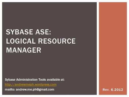 Rev. 6.2012 SYBASE ASE: LOGICAL RESOURCE MANAGER Sybase Administration Tools available at:  mailto: