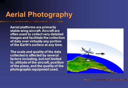 Aerial Photography Aerial platforms are primarily stable wing aircraft. Aircraft are often used to collect very detailed images and facilitate the collection.
