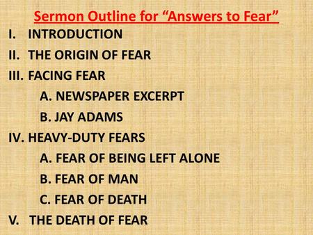 Sermon Outline for “Answers to Fear” I.INTRODUCTION II.THE ORIGIN OF FEAR III.FACING FEAR A. NEWSPAPER EXCERPT B. JAY ADAMS IV.HEAVY-DUTY FEARS A. FEAR.