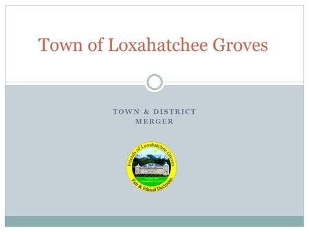 TOWN & DISTRICT MERGER Town of Loxahatchee Groves.