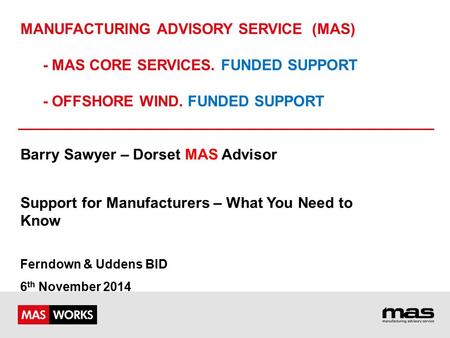 MANUFACTURING ADVISORY SERVICE (MAS) - MAS CORE SERVICES. FUNDED SUPPORT - OFFSHORE WIND. FUNDED SUPPORT Barry Sawyer – Dorset MAS Advisor Support for.