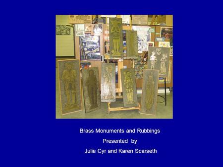 Brass Monuments and Rubbings Presented by Julie Cyr and Karen Scarseth.