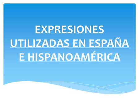 EXPRESIONES UTILIZADAS EN ESPAÑA E HISPANOAMÉRICA.
