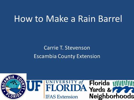 How to Make a Rain Barrel Carrie T. Stevenson Escambia County Extension.