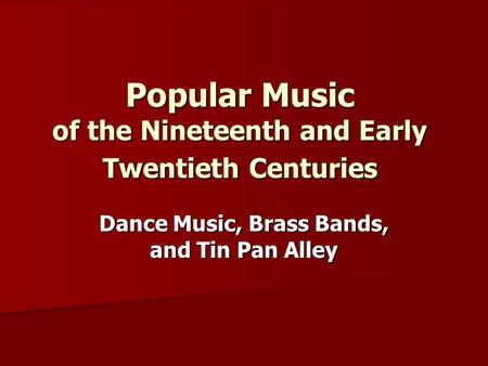 Popular Music of the Nineteenth and Early Twentieth Centuries Dance Music, Brass Bands, and Tin Pan Alley.