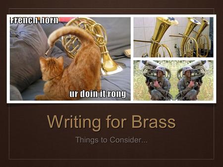 Writing for Brass Things to Consider.... Brass Section ❖ Blend is generally better that trying to blend the woodwind section. ❖ Always take into account.