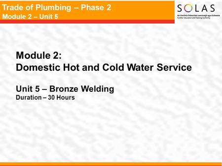 Trade of Plumbing – Phase 2 Module 2 – Unit 5 Module 2: Domestic Hot and Cold Water Service Unit 5 – Bronze Welding Duration – 30 Hours.