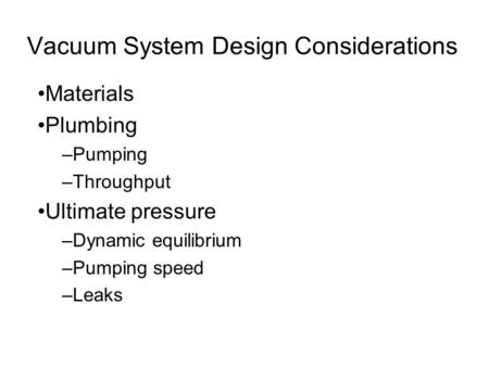 Vacuum System Design Considerations Materials Plumbing –Pumping –Throughput Ultimate pressure –Dynamic equilibrium –Pumping speed –Leaks.