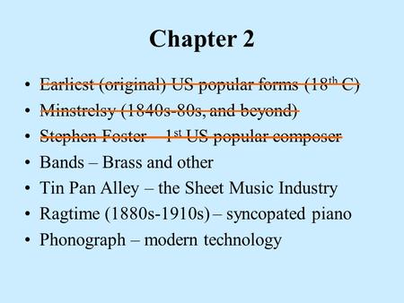 Chapter 2 Earliest (original) US popular forms (18 th C) Minstrelsy (1840s-80s, and beyond) Stephen Foster – 1 st US popular composer Bands – Brass and.