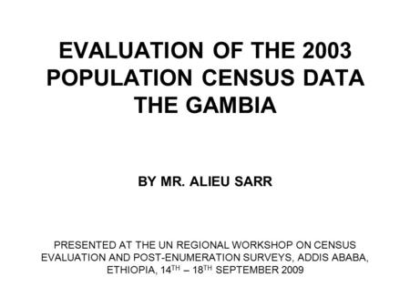 EVALUATION OF THE 2003 POPULATION CENSUS DATA THE GAMBIA BY MR. ALIEU SARR PRESENTED AT THE UN REGIONAL WORKSHOP ON CENSUS EVALUATION AND POST-ENUMERATION.