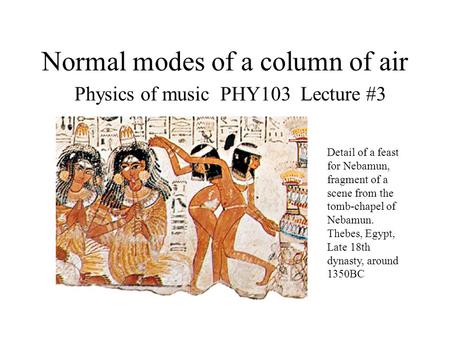 Normal modes of a column of air Physics of music PHY103 Lecture #3 Detail of a feast for Nebamun, fragment of a scene from the tomb-chapel of Nebamun.