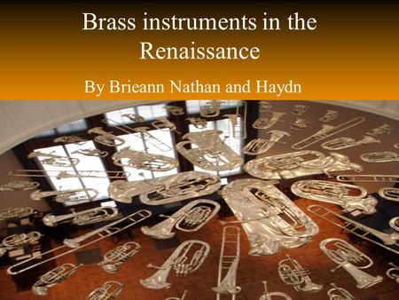 Brass instruments in the Renaissance By Brieann Nathan and Haydn.