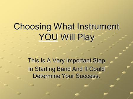 Choosing What Instrument YOU Will Play This Is A Very Important Step In Starting Band And It Could Determine Your Success.