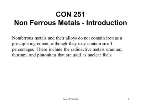 Non-Ferrous1 CON 251 Non Ferrous Metals - Introduction Nonferrous metals and their alloys do not contain iron as a principle ingredient, although they.