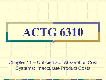 ACTG 6310 Chapter 11 – Criticisms of Absorption Cost Systems: Inaccurate Product Costs.