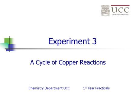 Experiment 3 A Cycle of Copper Reactions Chemistry Department UCC1 st Year Practicals.