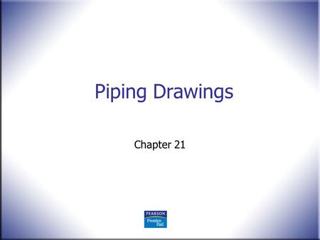 Piping Drawings Chapter 21. Technical Drawing 13 th Edition Giesecke, Mitchell, Spencer, Hill Dygdon, Novak, Lockhart © 2009 Pearson Education, Upper.