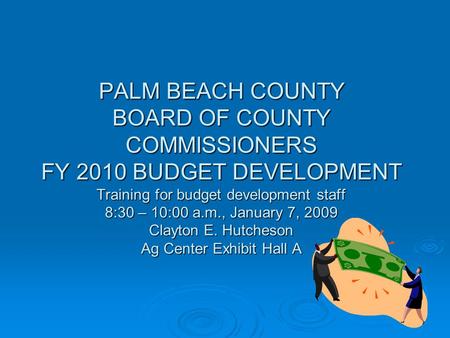 PALM BEACH COUNTY BOARD OF COUNTY COMMISSIONERS FY 2010 BUDGET DEVELOPMENT Training for budget development staff 8:30 – 10:00 a.m., January 7, 2009 Clayton.